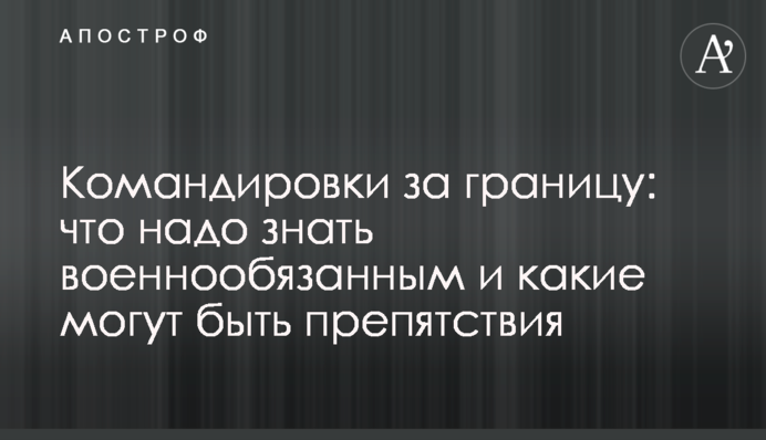 Відрядження за кордон: що треба знати військовозобов'язаним і які можуть бути перешкоди