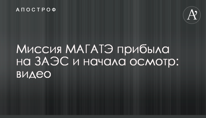 Місія МАГАТЕ прибула на ЗАЕС і розпочала огляд: відео