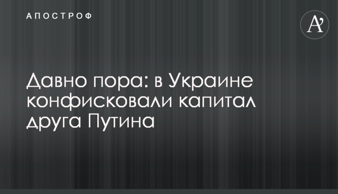 Давно вже час: в Україні конфіскували капітал друга Путіна