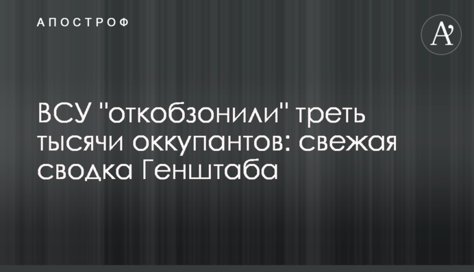 ВСУ "откобзонили" треть тысячи оккупантов: свежая сводка Генштаба
