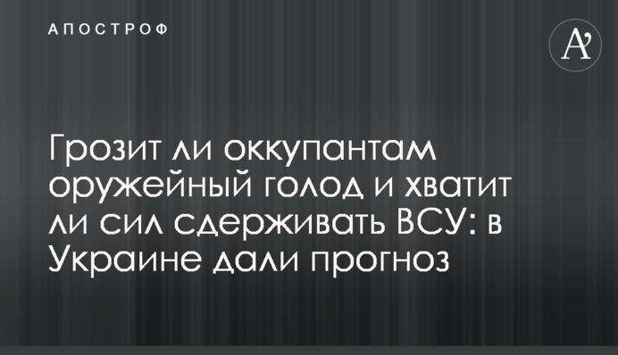 Грозит ли оккупантам оружейный голод и хватит ли сил сдерживать ВСУ: в Украине дали прогноз