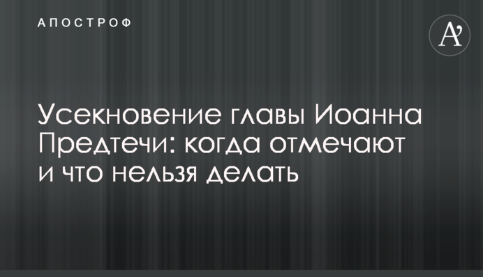 Усекновение главы Иоанна Предтечи: когда отмечают и что нельзя делать
