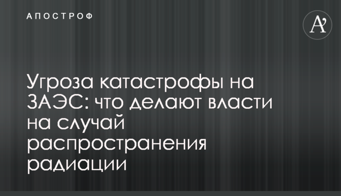 Угроза катастрофы на ЗАЭС: что делают власти на случай распространения радиации