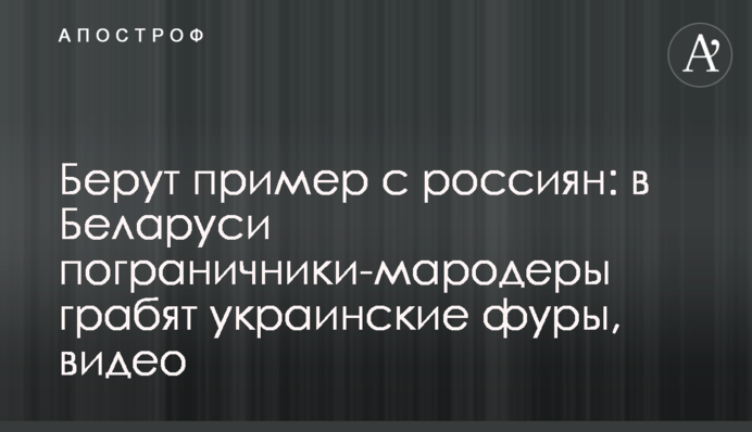 Берут пример с россиян: в Беларуси пограничники-мародеры грабят украинские фуры, видео