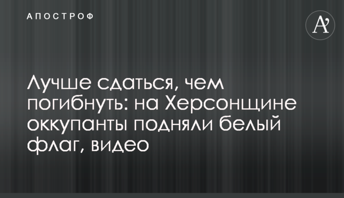 Лучше сдаться, чем погибнуть: на Херсонщине оккупанты подняли белый флаг, видео