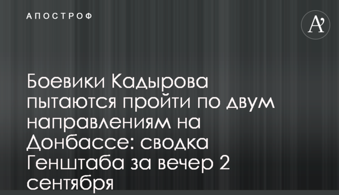 Боевики Кадырова пытаются пройти по двум направлениям на Донбассе: сводка Генштаба за вечер 2 сентября