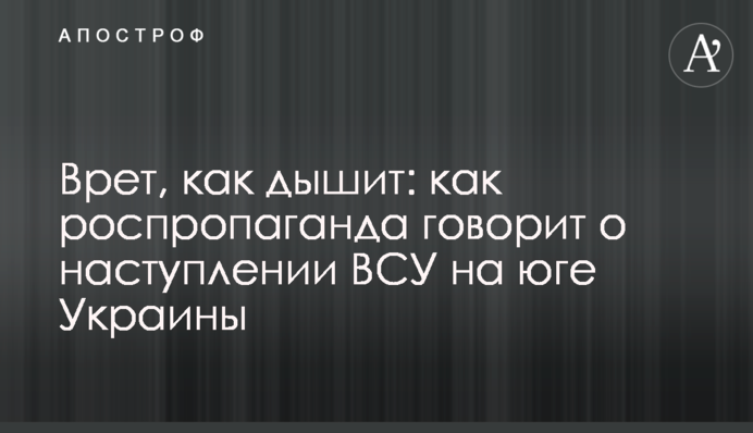 Бреше, як дихає: як роспропаганда говорить про наступ ЗСУ на півдні України