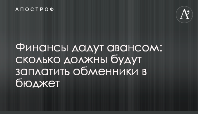 Финансы дадут авансом: сколько должны будут заплатить обменники в бюджет