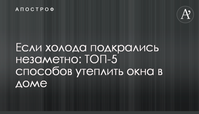 Если холода подкрались незаметно: ТОП-5 способов утеплить окна в доме