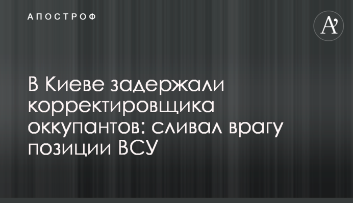 В Киеве задержали корректировщика оккупантов: сливал врагу позиции ВСУ