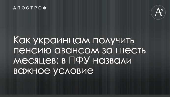 Как украинцам получить пенсию авансом за шесть месяцев: в ПФУ назвали важное условие