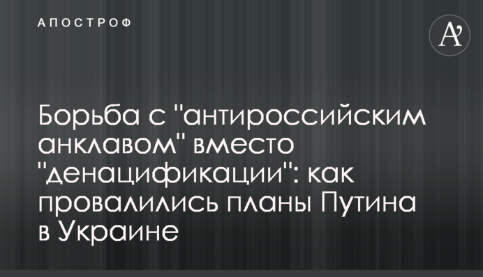 Боротьба з "антиросійським анклавом" замість "денацифікації": як провалилися плани Путіна в Україні