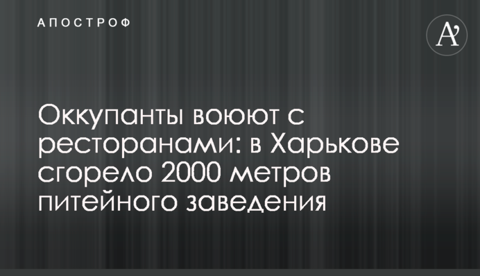 Оккупанты воюют с ресторанами: в Харькове сгорело 2000 метров питейного заведения
