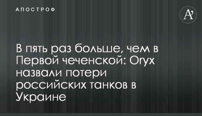 В пять раз больше, чем в Первой чеченской: Oryx назвали потери российских танков в Украине