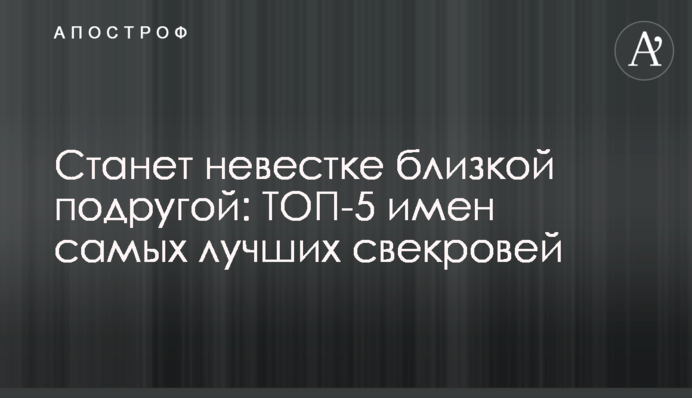 Станет невестке близкой подругой: ТОП-5 имен самых лучших свекровей