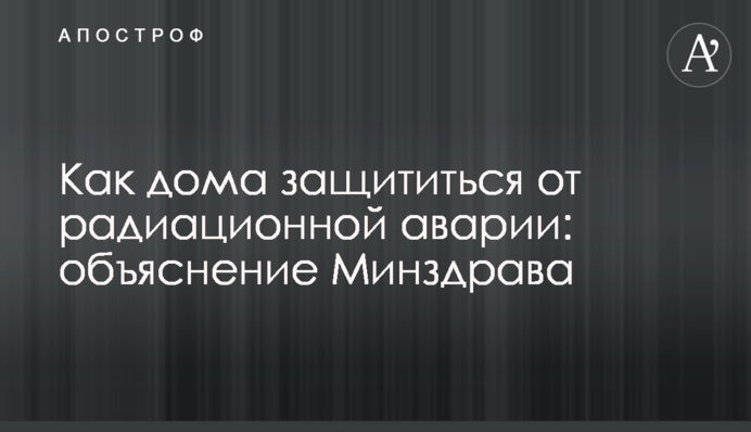 Как дома защититься от радиационной аварии: объяснение Минздрава
