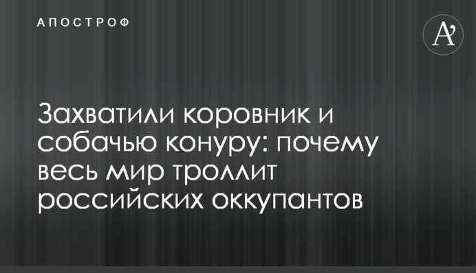 Захопили корівник і собачу будку: чому весь світ тролить російських окупантів