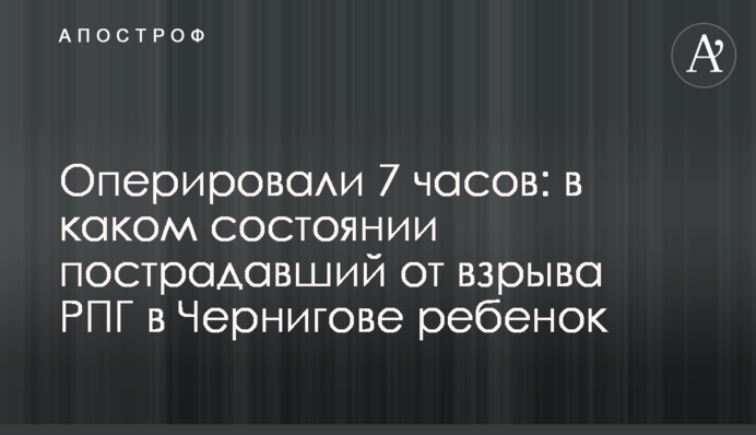 Оперували 7 годин: у якому стані постраждала від вибуху РПГ у Чернігові дитина