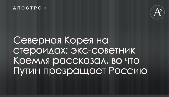 Северная Корея на стероидах: экс-советник Кремля рассказал, во что Путин превращает Россию