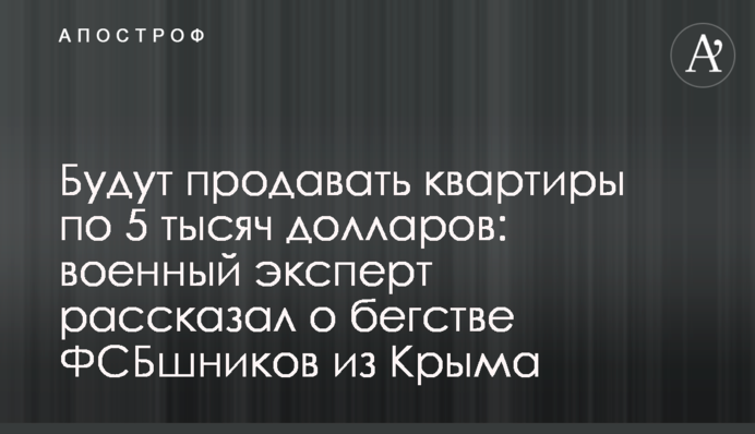 Будут продавать квартиры по 5 тысяч долларов: военный эксперт рассказал о бегстве ФСБшников из Крыма