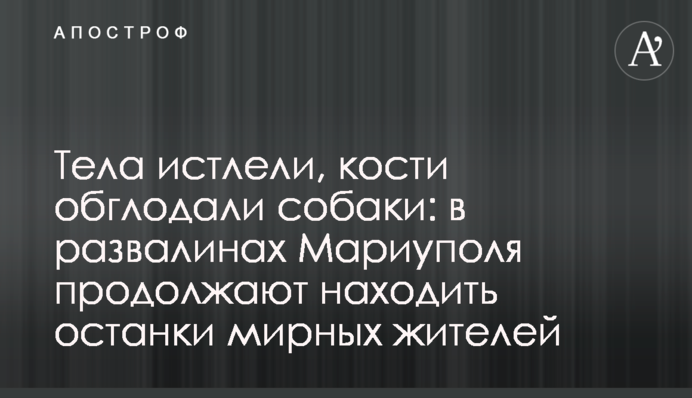 Тела истлели, кости обглодали собаки: в развалинах Мариуполя продолжают находить останки мирных жителей
