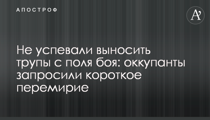 Не успевали выносить трупы с поля боя: оккупанты запросили короткое перемирие