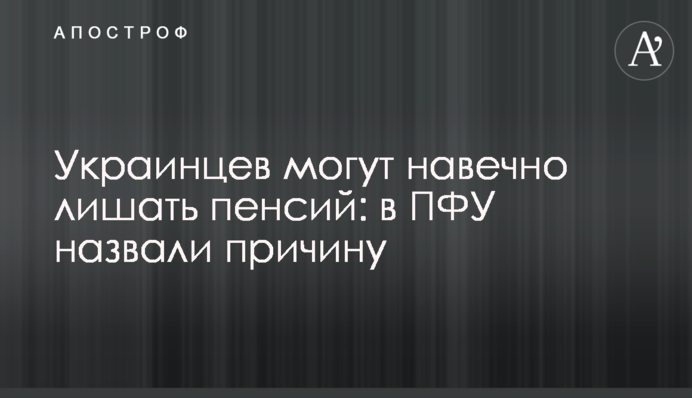 Українців можуть назавжди позбавляти пенсій: у ПФУ назвали причину