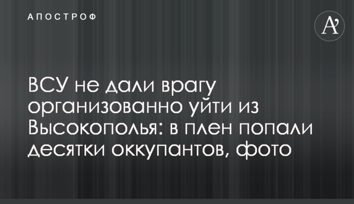 ЗСУ не дали ворогу організовано піти з Високопілля: у полон потрапили десятки окупантів, фото