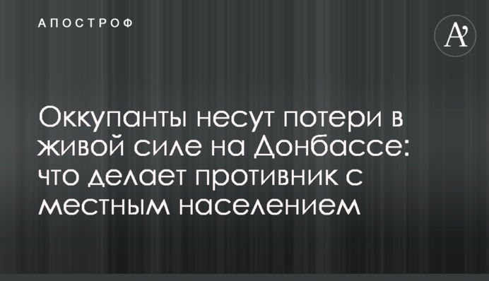 Окупанти зазнають втрат у живій силі на Донбасі: що робить противник із місцевим населенням