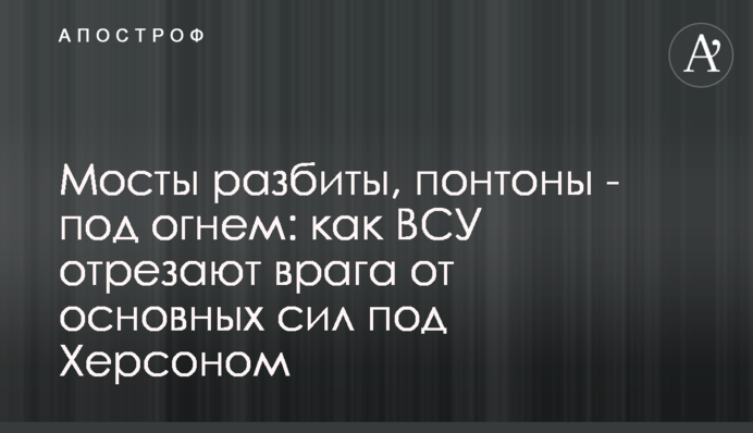 Мосты разбиты, понтоны - под огнем: как ВСУ отрезают врага от основных сил под Херсоном