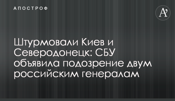 Штурмували Київ та Сєвєродонецьк: СБУ оголосила підозру двом російським генералам