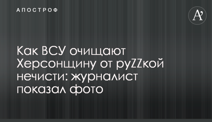 Як ЗСУ очищають Херсонщину від роZZійської погані: журналіст показав фото