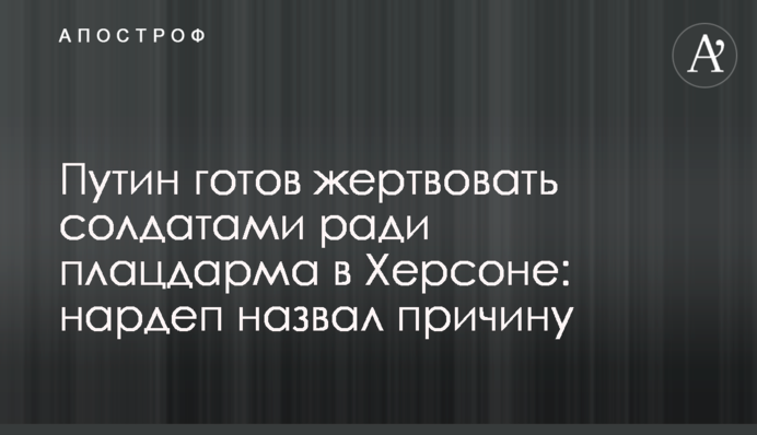 Путин готов жертвовать солдатами ради плацдарма в Херсоне: нардеп назвал причину