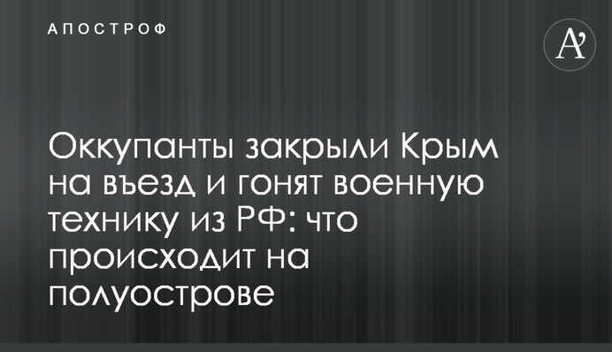 Оккупанты закрыли Крым на въезд и гонят военную технику из РФ: что происходит на полуострове