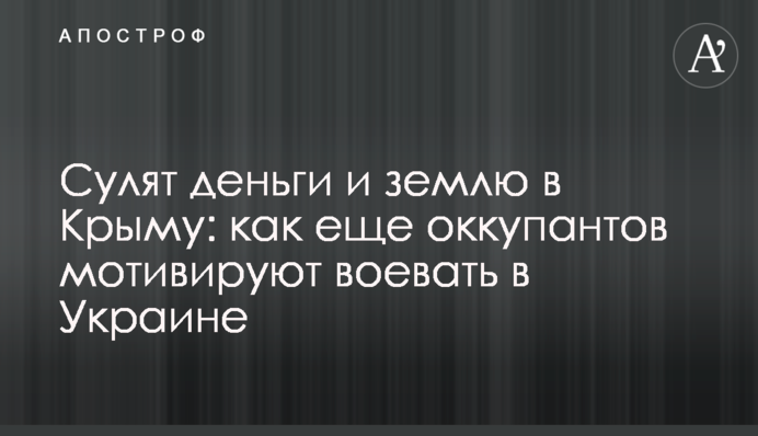 Обіцяють гроші і землю в Криму: як ще окупантів мотивують воювати в Україні