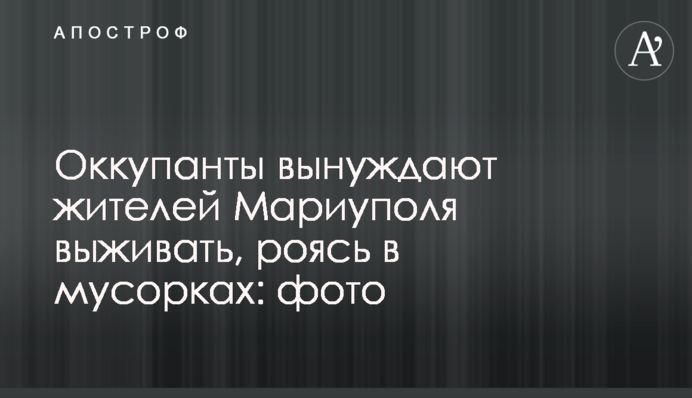 Оккупанты вынуждают жителей Мариуполя выживать, роясь в мусорках: фото