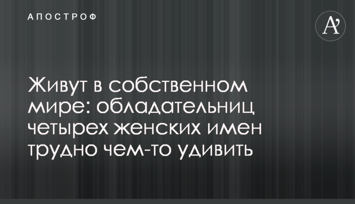 Живут в собственном мире: обладательниц четырех женских имен трудно чем-то удивить