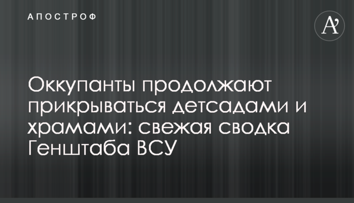 Оккупанты продолжают прикрываться детсадами и храмами: свежая сводка Генштаба ВСУ