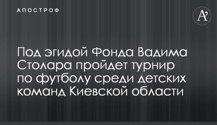 Под эгидой Фонда Вадима Столара пройдет турнир по футболу среди детских команд Киевской области