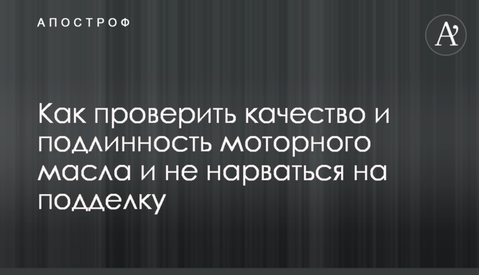 Як перевірити якість та справжність моторного масла і не нарватися на підробку