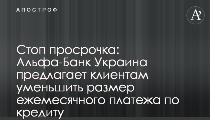 Стоп просрочка: Альфа-Банк Украина предлагает клиентам уменьшить размер ежемесячного платежа по кредиту