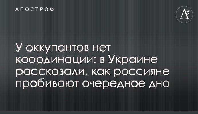 Окупанти не мають координації: в Україні розповіли, як росіяни пробивають чергове дно