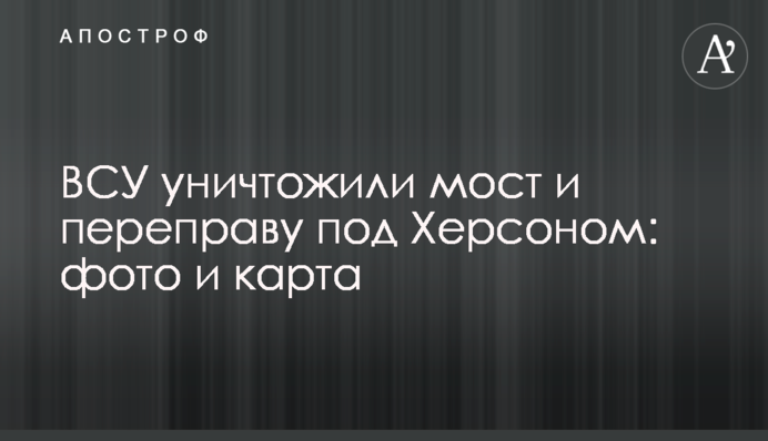 ЗСУ знищили міст та переправу під Херсоном: фото та карта