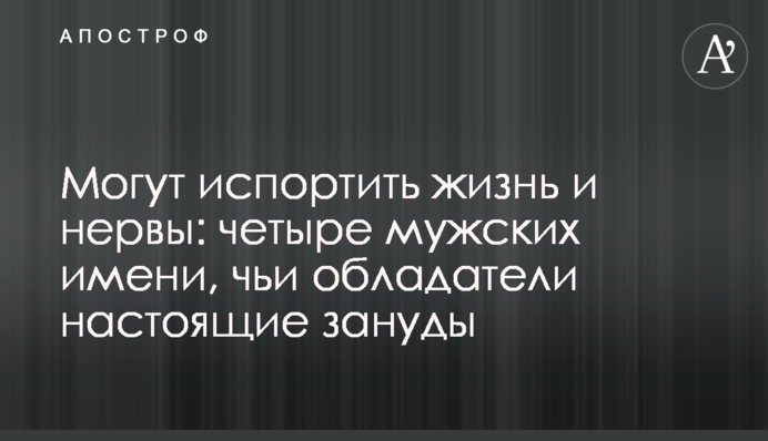 Могут испортить жизнь и нервы: четыре мужских имени, чьи обладатели настоящие зануды