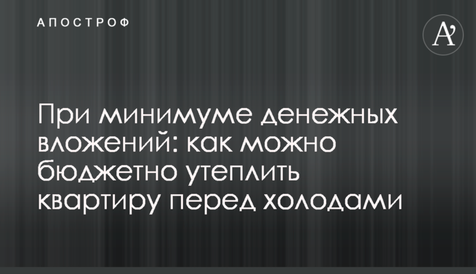 За мінімум грошових вкладень: як можна бюджетно утеплити квартиру перед холодами