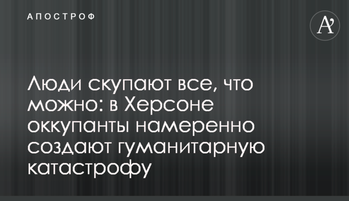 Люди скупают все, что можно: в Херсоне оккупанты намеренно создают гуманитарную катастрофу