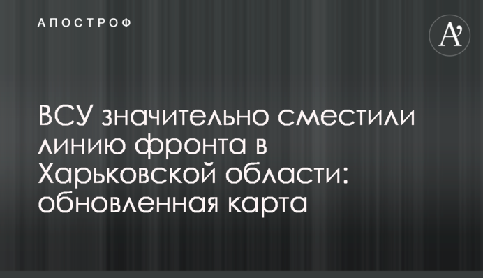 ВСУ значительно сместили линию фронта в Харьковской области: обновленная карта