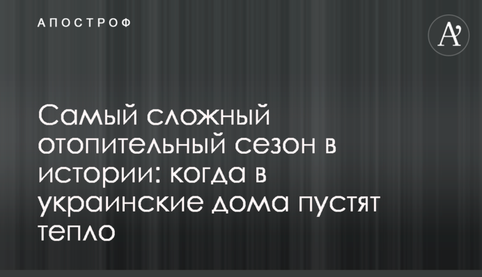Самый сложный отопительный сезон в истории: когда в украинские дома пустят тепло