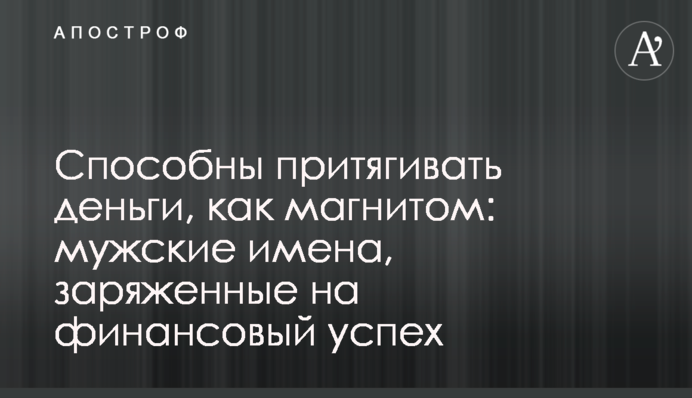 Здатні притягувати гроші, як магнітом: чоловічі імена, заряджені на фінансовий успіх