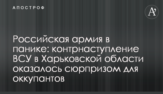 Російська армія в паніці: контрнаступ ЗСУ у Харківській області виявився сюрпризом для окупантів